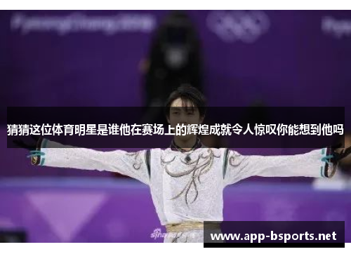 猜猜这位体育明星是谁他在赛场上的辉煌成就令人惊叹你能想到他吗